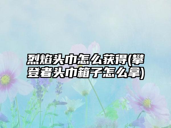 烈焰头巾怎么获得(攀登者头巾箱子怎么拿)