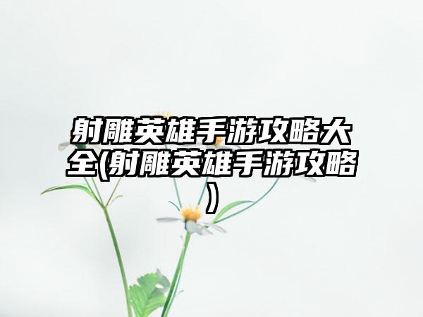 射雕英雄手游攻略大全(射雕英雄手游攻略)