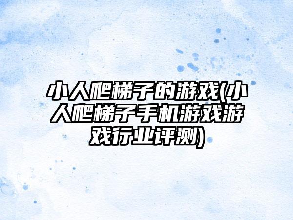 小人爬梯子的游戏(小人爬梯子手机游戏游戏行业评测)