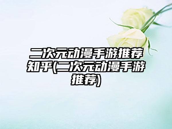 二次元动漫手游推荐知乎(二次元动漫手游推荐)