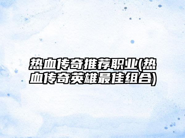 热血传奇推荐职业(热血传奇英雄最佳组合)