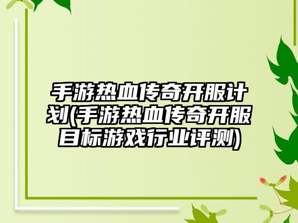 手游热血传奇开服计划(手游热血传奇开服目标游戏行业评测)