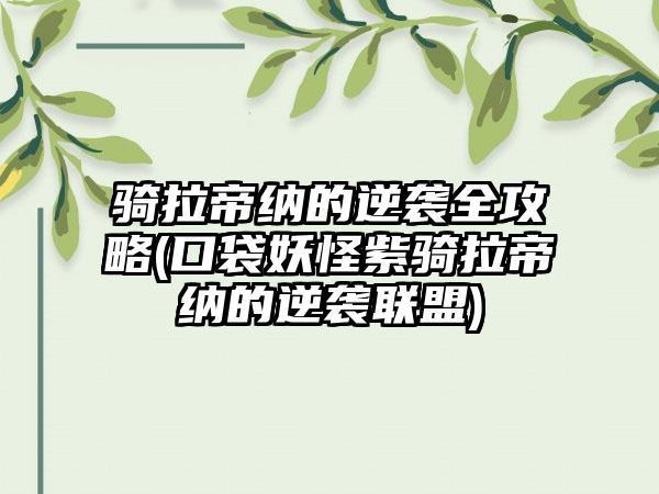 骑拉帝纳的逆袭全攻略(口袋妖怪紫骑拉帝纳的逆袭联盟)