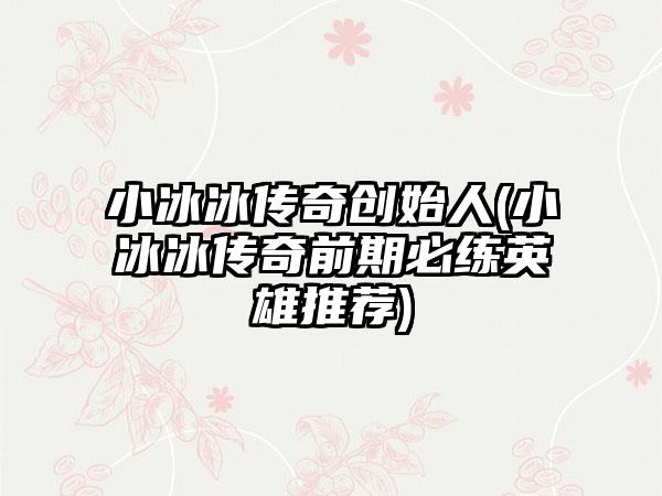 小冰冰传奇创始人(小冰冰传奇前期必练英雄推荐)