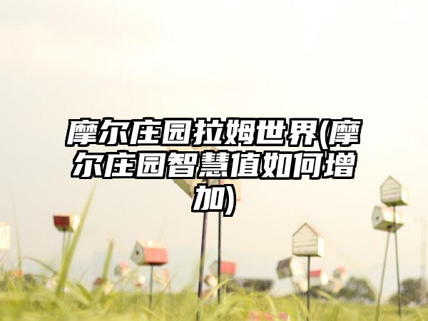 摩尔庄园拉姆世界(摩尔庄园智慧值如何增加)