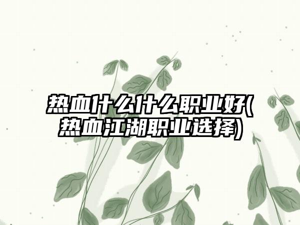 热血什么什么职业好(热血江湖职业选择)