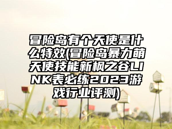 冒险岛有个天使是什么特效(冒险岛暴力萌天使技能新枫之谷LINK表必练2023游戏行业评测)