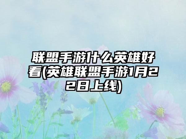 联盟手游什么英雄好看(英雄联盟手游1月22日上线)