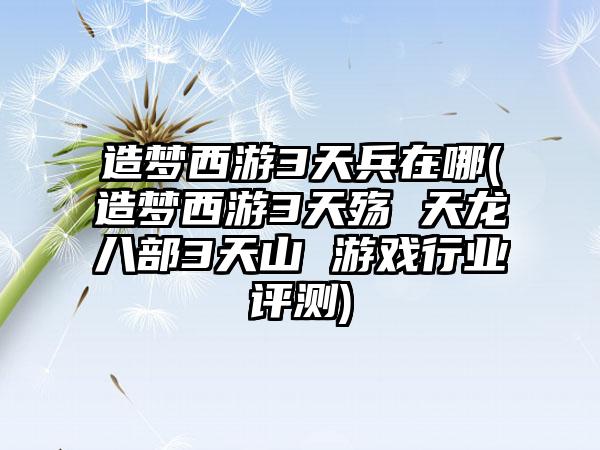 造梦西游3天兵在哪(造梦西游3天殇 天龙八部3天山 游戏行业评测)