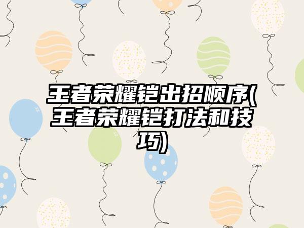 王者荣耀铠出招顺序(王者荣耀铠打法和技巧)