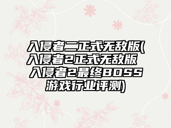 入侵者二正式无敌版(入侵者2正式无敌版 入侵者2最终BOSS游戏行业评测)