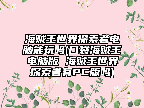海贼王世界探索者电脑能玩吗(口袋海贼王电脑版 海贼王世界探索者有PC版吗)