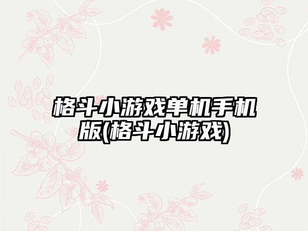 格斗小游戏单机手机版(格斗小游戏)