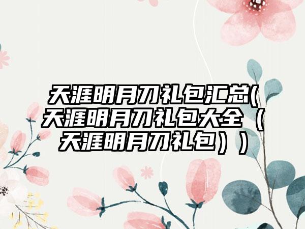 天涯明月刀礼包汇总(天涯明月刀礼包大全（天涯明月刀礼包）)