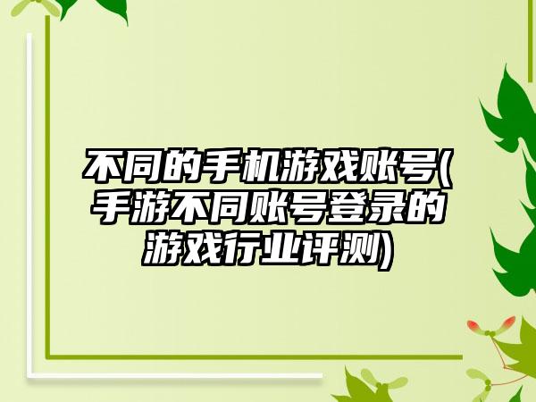 不同的手机游戏账号(手游不同账号登录的游戏行业评测)