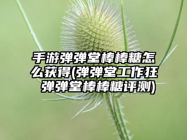 手游弹弹堂棒棒糖怎么获得(弹弹堂工作狂 弹弹堂棒棒糖评测)