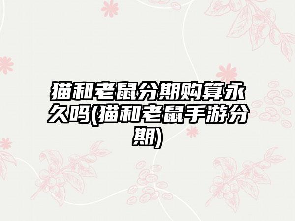 猫和老鼠分期购算永久吗(猫和老鼠手游分期)