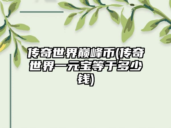 传奇世界巅峰币(传奇世界一元宝等于多少钱)