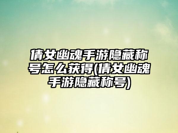 倩女幽魂手游隐藏称号怎么获得(倩女幽魂手游隐藏称号)