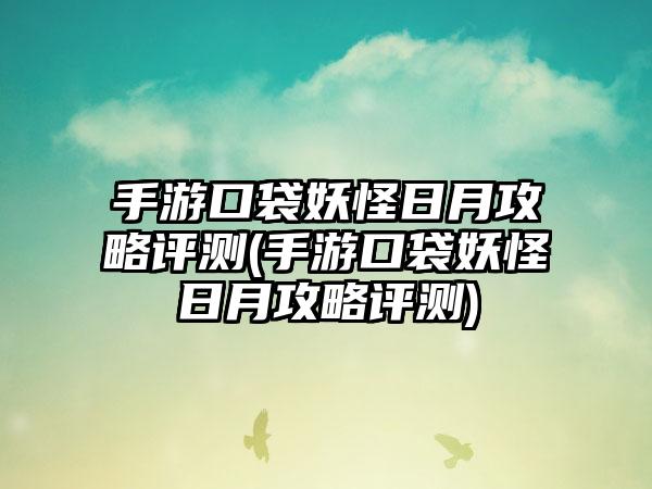 手游口袋妖怪日月攻略评测(手游口袋妖怪日月攻略评测)