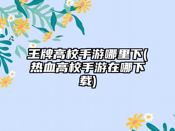 王牌高校手游哪里下(热血高校手游在哪下载)