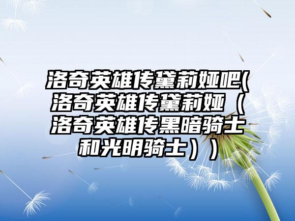 洛奇英雄传黛莉娅吧(洛奇英雄传黛莉娅（洛奇英雄传黑暗骑士和光明骑士）)