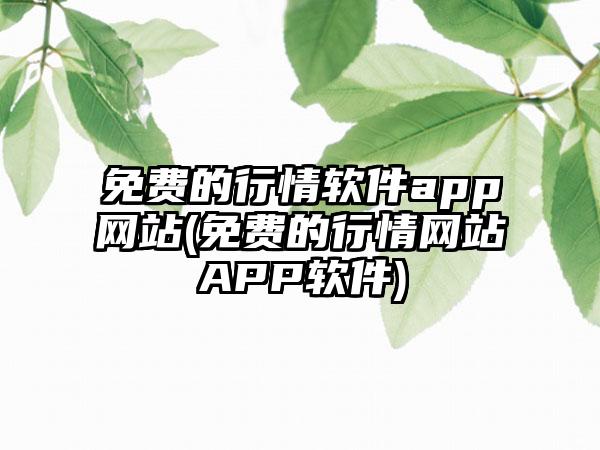 免费的行情软件app网站(免费的行情网站APP软件)