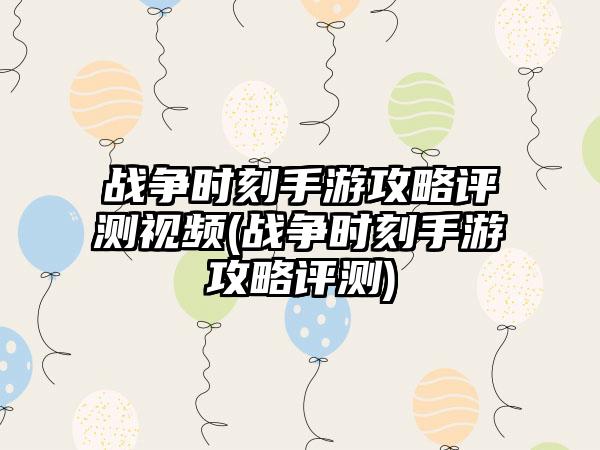 战争时刻手游攻略评测视频(战争时刻手游攻略评测)