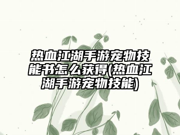 热血江湖手游宠物技能书怎么获得(热血江湖手游宠物技能)
