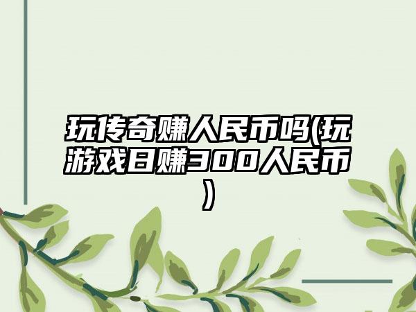 玩传奇赚人民币吗(玩游戏日赚300人民币)