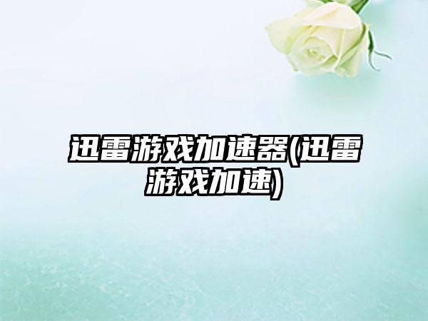 迅雷游戏加速器(迅雷游戏加速)