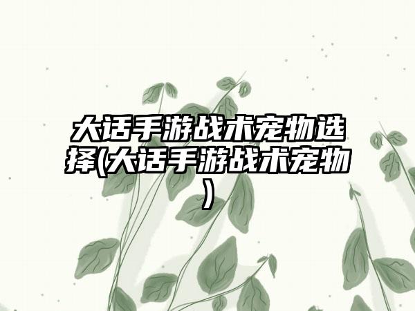 大话手游战术宠物选择(大话手游战术宠物)