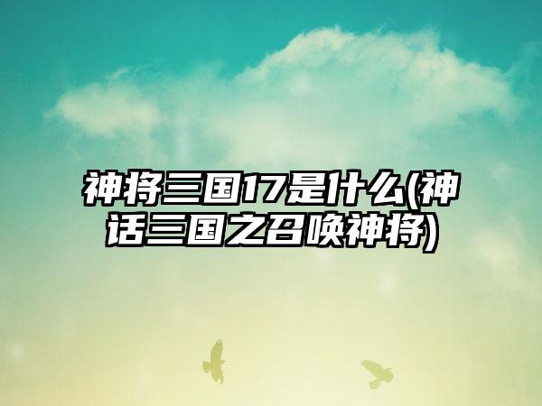 神将三国17是什么(神话三国之召唤神将)