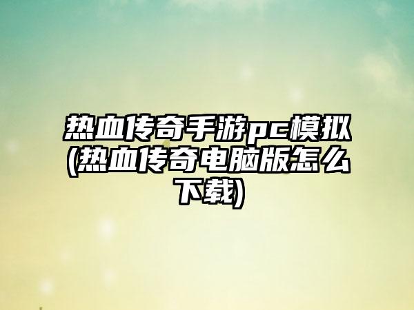 热血传奇手游pc模拟(热血传奇电脑版怎么下载)