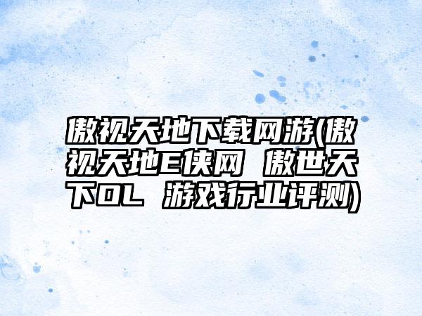 傲视天地下载网游(傲视天地E侠网 傲世天下OL 游戏行业评测)
