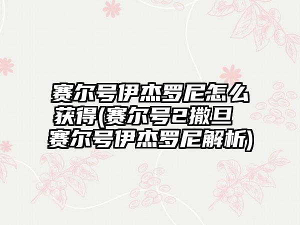 赛尔号伊杰罗尼怎么获得(赛尔号2撒旦 赛尔号伊杰罗尼解析)