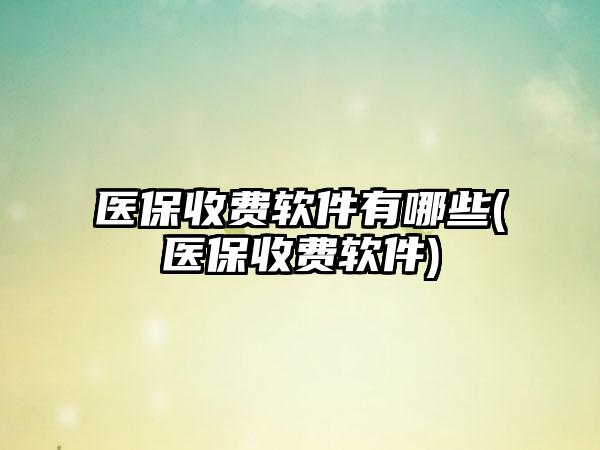 医保收费软件有哪些(医保收费软件)