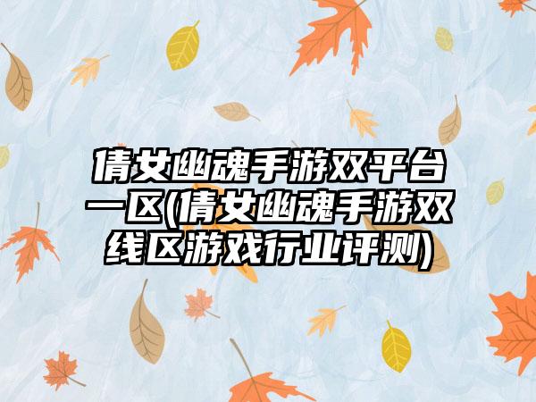 倩女幽魂手游双平台一区(倩女幽魂手游双线区游戏行业评测)