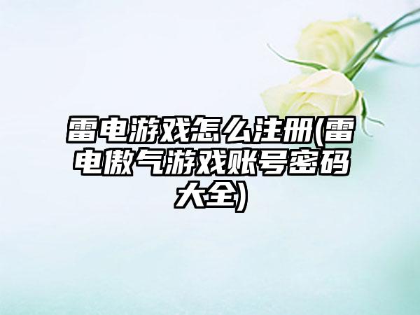 雷电游戏怎么注册(雷电傲气游戏账号密码大全)