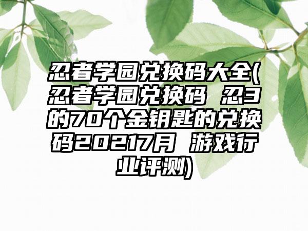 忍者学园兑换码大全(忍者学园兑换码 忍3的70个金钥匙的兑换码20217月 游戏行业评测)