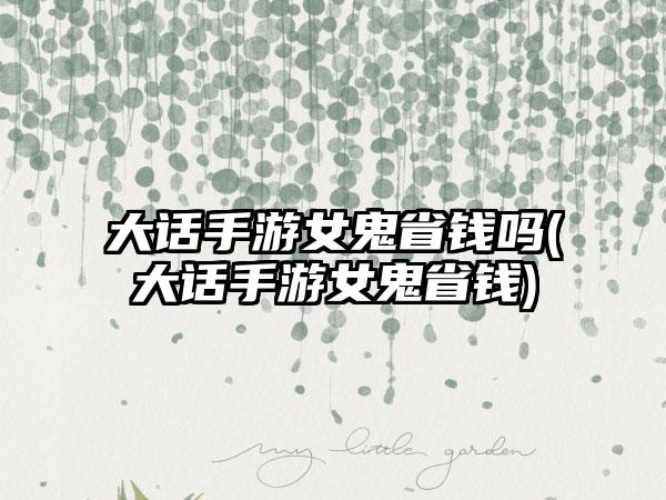 大话手游女鬼省钱吗(大话手游女鬼省钱)