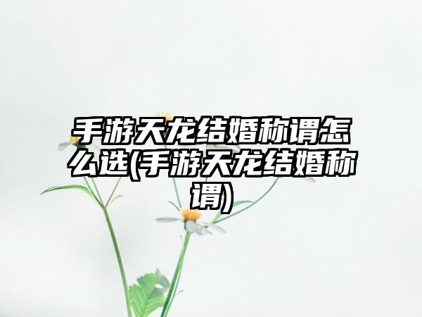 手游天龙结婚称谓怎么选(手游天龙结婚称谓)