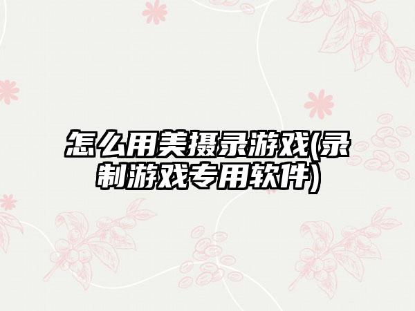 怎么用美摄录游戏(录制游戏专用软件)
