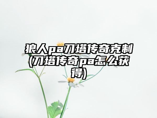 狼人pa刀塔传奇克制(刀塔传奇pa怎么获得)