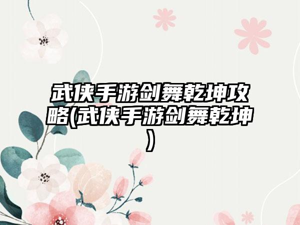 武侠手游剑舞乾坤攻略(武侠手游剑舞乾坤)