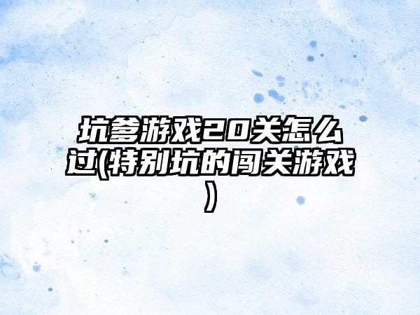 坑爹游戏20关怎么过(特别坑的闯关游戏)