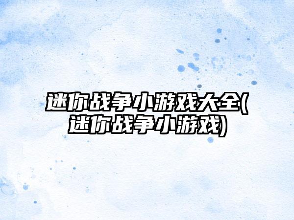 迷你战争小游戏大全(迷你战争小游戏)