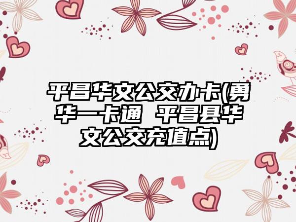 平昌华文公交办卡(勇华一卡通 平昌县华文公交充值点)