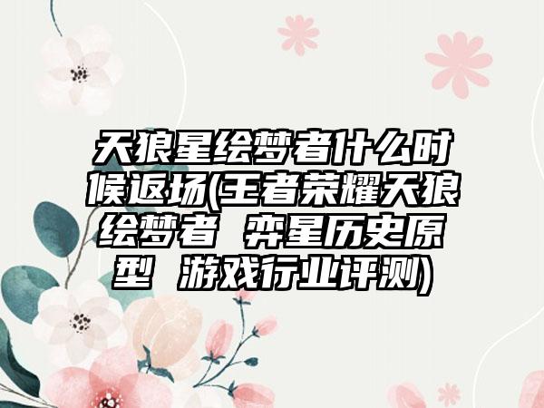 天狼星绘梦者什么时候返场(王者荣耀天狼绘梦者 弈星历史原型 游戏行业评测)