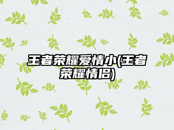 王者荣耀爱情小(王者荣耀情侣)